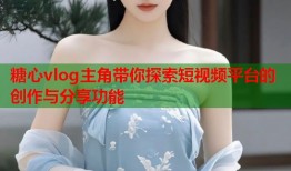 糖心vlog主角带你探索短视频平台的创作与分享功能