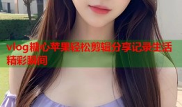 vlog糖心苹果轻松剪辑分享记录生活精彩瞬间