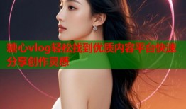 糖心vlog轻松找到优质内容平台快速分享创作灵感