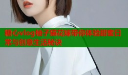 糖心vlog柚子猫花嫁带你体验甜蜜日常与创意生活秘诀