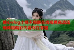 糖心vlog小桃不惊醒在线观看高清流畅体验精彩内容尽在掌握