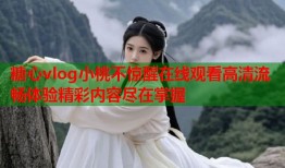 糖心vlog小桃不惊醒在线观看高清流畅体验精彩内容尽在掌握
