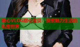 糖心VLOG甜心宝贝：探索魅力生活的私密世界