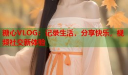 糖心VLOG：记录生活，分享快乐，视频社交新体验