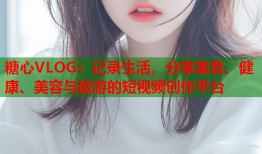 糖心VLOG：记录生活，分享美食、健康、美容与旅游的短视频创作平台