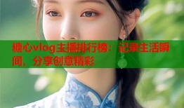 糖心vlog主播排行榜：记录生活瞬间，分享创意精彩