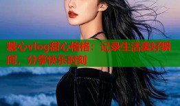 糖心vlog甜心格格：记录生活美好瞬间，分享快乐时刻