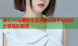 糖心vlog揭秘生活点滴记录平台轻松分享精彩瞬间