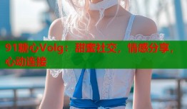 91糖心Volg：甜蜜社交，情感分享，心动连接