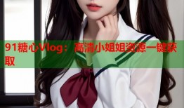 91糖心Vlog：高清小姐姐资源一键获取