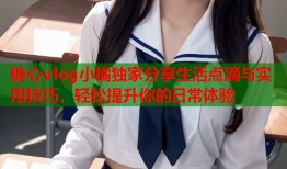 糖心vlog小橘独家分享生活点滴与实用技巧，轻松提升你的日常体验