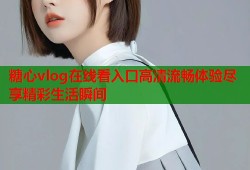 糖心vlog在线看入口高清流畅体验尽享精彩生活瞬间