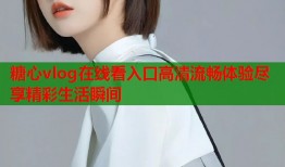 糖心vlog在线看入口高清流畅体验尽享精彩生活瞬间