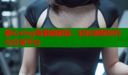 糖心vlog吾爱破解版：轻松视频创作与分享平台