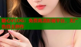 糖心VLOG：免费高清影视平台，无广告自主创作
