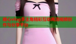 糖心vlog多主角精彩互动高清视频创作与分享平台