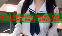 糖心Vlog主播CC甜心放送，零距离互动，私密写真，午夜情感电台，尽在糖心，满足你的所有幻想