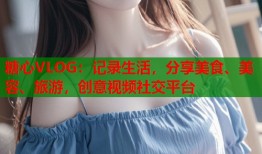 糖心VLOG：记录生活，分享美食、美容、旅游，创意视频社交平台