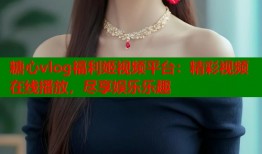 糖心vlog福利姬视频平台：精彩视频在线播放，尽享娱乐乐趣