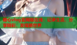 糖心vlog官网版在线：记录生活，分享精彩，发现新世界