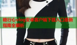 糖行心vlog安卓客户端下载入口最新指南全解析