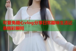 可爱兔糖心vlog分享日常趣味生活记录精彩瞬间