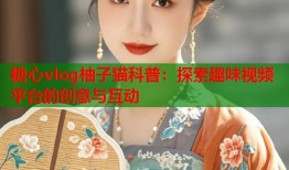 糖心vlog柚子猫科普：探索趣味视频平台的创意与互动
