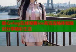 糖心vlog在线观看ios高清流畅体验随时分享精彩生活