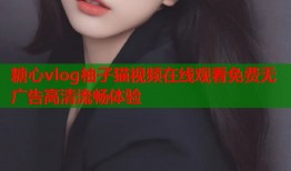 糖心vlog柚子猫视频在线观看免费无广告高清流畅体验