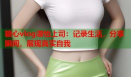 糖心vlog淑怡上司：记录生活，分享瞬间，展现真实自我