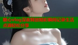 糖心vlog深夜释放精彩瞬间记录生活点滴轻松分享