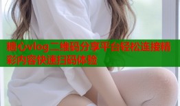 糖心vlog二维码分享平台轻松连接精彩内容快速扫码体验