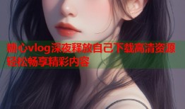 糖心vlog深夜释放自己下载高清资源轻松畅享精彩内容