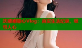 沈娜娜糖心Vlog：真实生活纪录，吸引人心