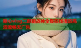 糖心vlog二郎腿战神全集在线播放高清流畅无广告