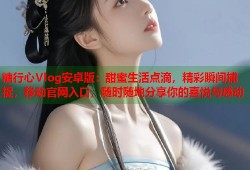 糖行心Vlog安卓版：甜蜜生活点滴，精彩瞬间捕捉，移动官网入口，随时随地分享你的喜悦与感动