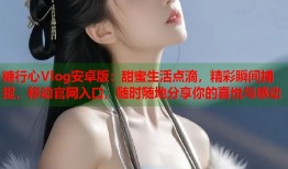 糖行心Vlog安卓版：甜蜜生活点滴，精彩瞬间捕捉，移动官网入口，随时随地分享你的喜悦与感动