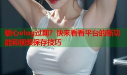 糖心vlog过期？快来看看平台的新功能和视频保存技巧