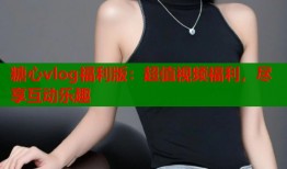 糖心vlog福利版：超值视频福利，尽享互动乐趣