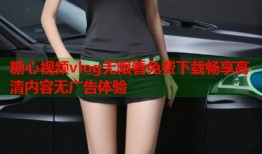 糖心视频vlog无限看免费下载畅享高清内容无广告体验