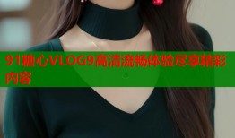 91糖心VLOG9高清流畅体验尽享精彩内容