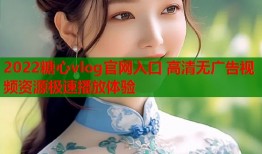2022糖心vlog官网入口 高清无广告视频资源极速播放体验