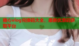 糖心vlog兑换码大全，最新优惠码获取平台
