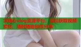 求糖心vlog资源平台，轻松获取视频素材，随时随地创作分享