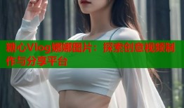 糖心Vlog娜娜图片：探索创意视频制作与分享平台