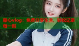 糖心vlog：免费分享生活，轻松记录每一刻