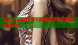 糖心vlog在线进入体验高清原创视频精彩内容