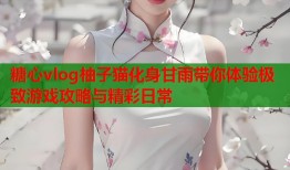 糖心vlog柚子猫化身甘雨带你体验极致游戏攻略与精彩日常