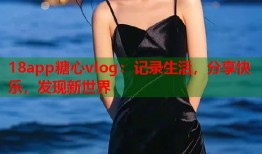 18app糖心vlog：记录生活，分享快乐，发现新世界