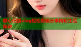 糖心旧版vlog轻松剪辑分享精彩生活秘诀